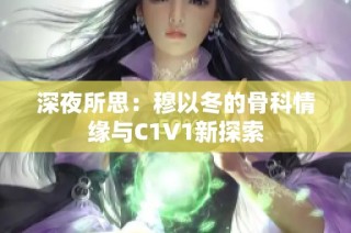 深夜所思：穆以冬的骨科情缘与C1V1新探索