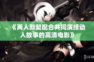《两人默契配合共同演绎动人故事的高清电影》