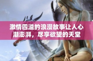 激情四溢的浪漫故事让人心潮澎湃，尽享欲望的天堂