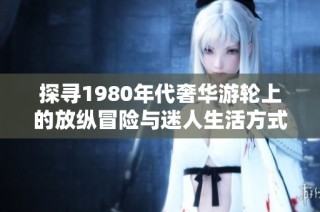 探寻1980年代奢华游轮上的放纵冒险与迷人生活方式