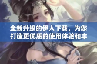 全新升级的伊人下载，为您打造更优质的使用体验和丰富资源