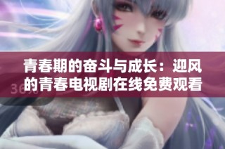 青春期的奋斗与成长：迎风的青春电视剧在线免费观看攻略
