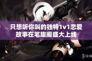 只想听你叫的独特1v1恋爱故事在笔趣阁盛大上线
