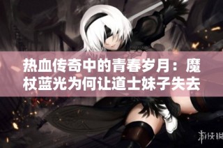 热血传奇中的青春岁月：魔杖蓝光为何让道士妹子失去光彩与魅力