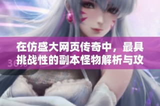 在仿盛大网页传奇中，最具挑战性的副本怪物解析与攻略