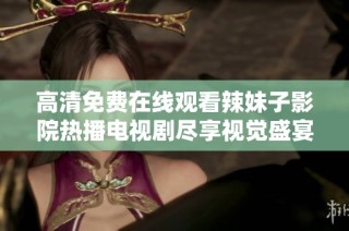 高清免费在线观看辣妹子影院热播电视剧尽享视觉盛宴