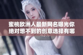 蜜桃欧洲人最新网名曝光你绝对想不到的创意选择有哪些