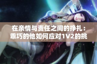 在亲情与责任之间的挣扎：乖巧的他如何应对1V2的挑战