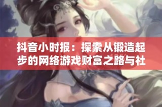 抖音小时报：探索从锻造起步的网络游戏财富之路与社会影像