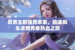 双男主剧强势来袭，极速飙车点燃青春热血之旅