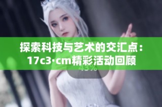 探索科技与艺术的交汇点：17c3·cm精彩活动回顾