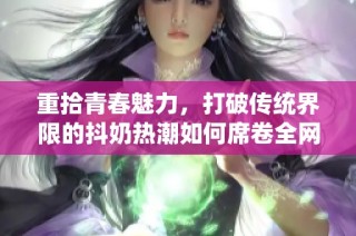 重拾青春魅力，打破传统界限的抖奶热潮如何席卷全网