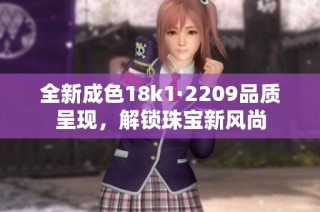 全新成色18k1·2209品质呈现，解锁珠宝新风尚