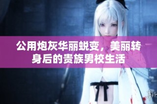 公用炮灰华丽蜕变，美丽转身后的贵族男校生活