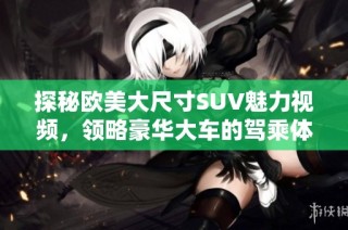 探秘欧美大尺寸SUV魅力视频，领略豪华大车的驾乘体验与性能表现