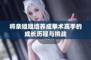 将亲姐姐培养成拳术高手的成长历程与挑战