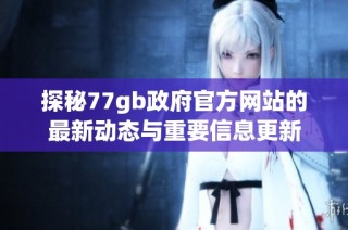 探秘77gb政府官方网站的最新动态与重要信息更新
