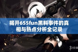 揭开655fun黑料事件的真相与热点分析全记录