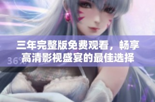 三年完整版免费观看，畅享高清影视盛宴的最佳选择