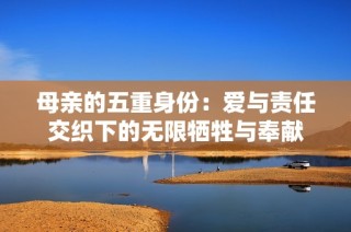 母亲的五重身份：爱与责任交织下的无限牺牲与奉献