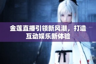金莲直播引领新风潮，打造互动娱乐新体验