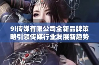 9i传媒有限公司全新品牌策略引领传媒行业发展新趋势
