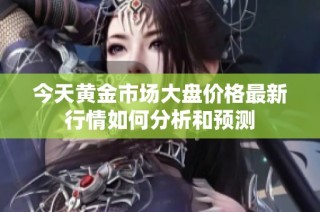 今天黄金市场大盘价格最新行情如何分析和预测