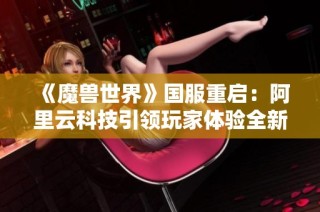 《魔兽世界》国服重启：阿里云科技引领玩家体验全新游戏时代