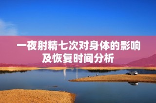 一夜射精七次对身体的影响及恢复时间分析
