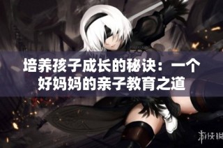 培养孩子成长的秘诀：一个好妈妈的亲子教育之道