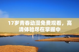 17岁青春动漫免费观看，高清体验尽在掌握中