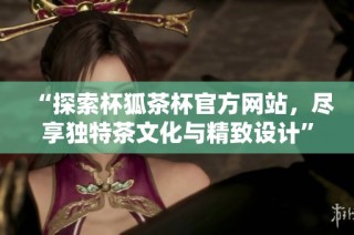 “探索杯狐茶杯官方网站，尽享独特茶文化与精致设计”
