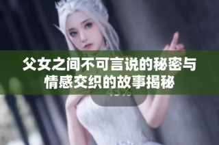 父女之间不可言说的秘密与情感交织的故事揭秘
