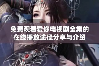 免费观看爱你电视剧全集的在线播放途径分享与介绍