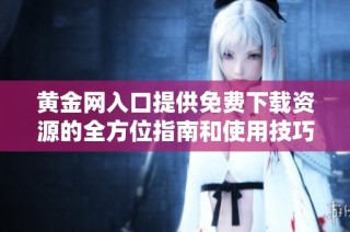 黄金网入口提供免费下载资源的全方位指南和使用技巧