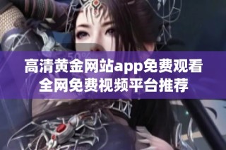 高清黄金网站app免费观看全网免费视频平台推荐