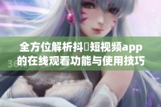 全方位解析抖抈短视频app的在线观看功能与使用技巧