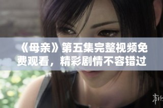 《母亲》第五集完整视频免费观看，精彩剧情不容错过。