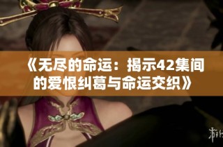 《无尽的命运：揭示42集间的爱恨纠葛与命运交织》