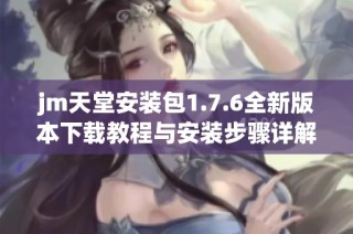 jm天堂安装包1.7.6全新版本下载教程与安装步骤详解