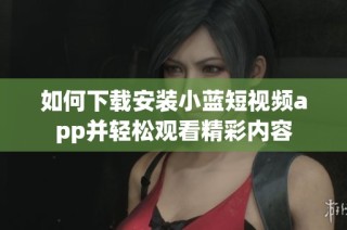 如何下载安装小蓝短视频app并轻松观看精彩内容