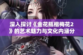 深入探讨《金花瓶楷梅花2》的艺术魅力与文化内涵分析