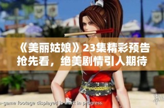 《美丽姑娘》23集精彩预告抢先看，绝美剧情引人期待！