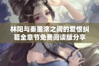 林阳与秦墨浓之间的爱恨纠葛全章节免费阅读版分享