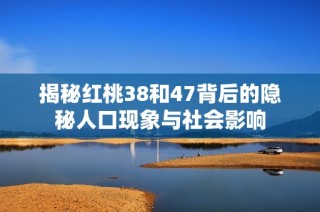 揭秘红桃38和47背后的隐秘人口现象与社会影响
