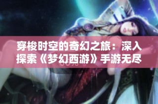 穿梭时空的奇幻之旅：深入探索《梦幻西游》手游无尽升级的魅力与乐趣