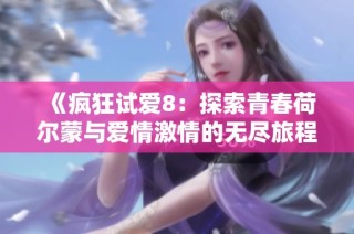 《疯狂试爱8：探索青春荷尔蒙与爱情激情的无尽旅程》