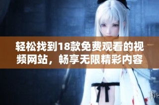 轻松找到18款免费观看的视频网站，畅享无限精彩内容