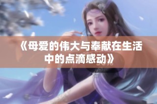 《母爱的伟大与奉献在生活中的点滴感动》