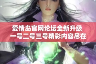 爱情岛官网论坛全新升级 一号二号三号精彩内容尽在其中